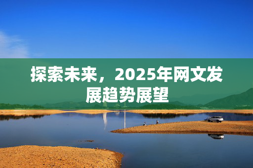 探索未来，2025年网文发展趋势展望