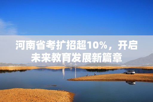 河南省考扩招超10%，开启未来教育发展新篇章