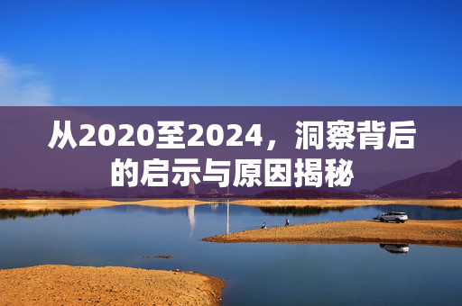 从2020至2024，洞察背后的启示与原因揭秘