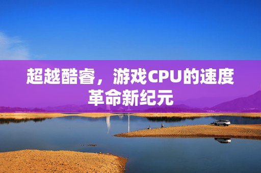 超越酷睿，游戏CPU的速度革命新纪元