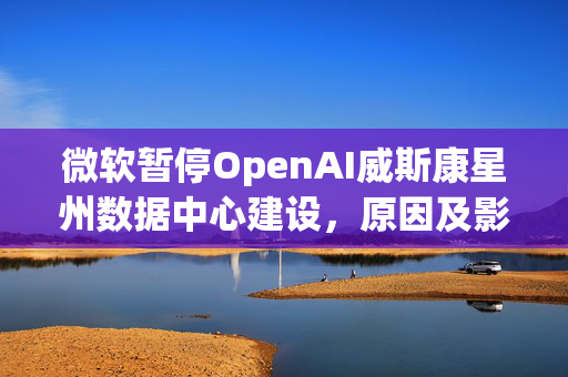 微软暂停OpenAI威斯康星州数据中心建设，原因及影响分析