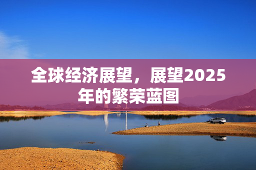 全球经济展望，展望2025年的繁荣蓝图