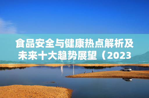 食品安全与健康热点解析及未来十大趋势展望（2023年）