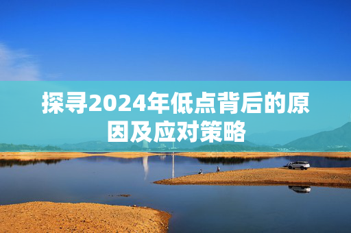 探寻2024年低点背后的原因及应对策略