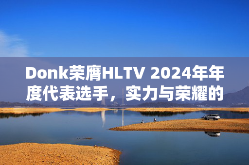 Donk荣膺HLTV 2024年年度代表选手，实力与荣耀的巅峰见证