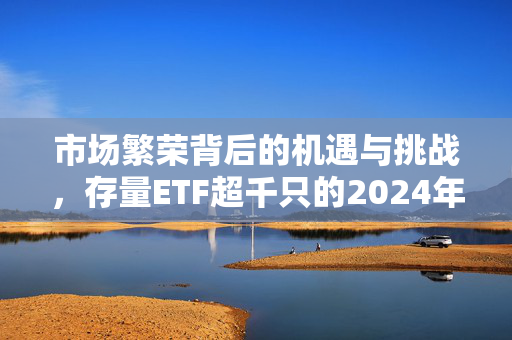 市场繁荣背后的机遇与挑战，存量ETF超千只的2024年展望