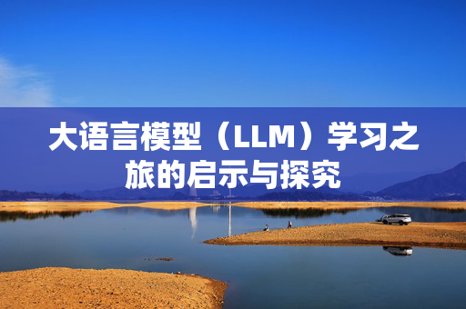 大语言模型（LLM）学习之旅的启示与探究