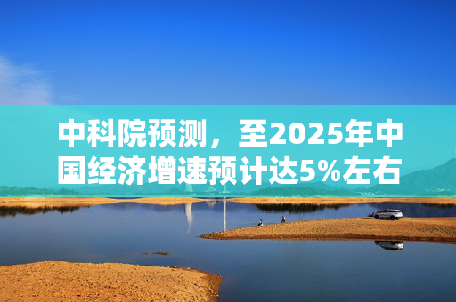 中科院预测，至2025年中国经济增速预计达5%左右