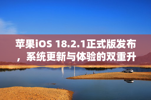 苹果iOS 18.2.1正式版发布，系统更新与体验的双重升级