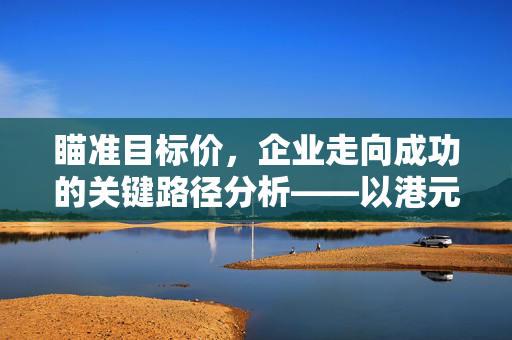 瞄准目标价，企业走向成功的关键路径分析——以港元目标价142.58为例