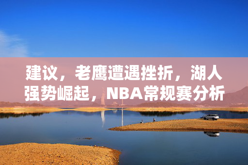 建议，老鹰遭遇挫折，湖人强势崛起，NBA常规赛分析展望（24-25赛季）