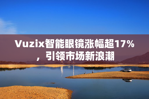 Vuzix智能眼镜涨幅超17%，引领市场新浪潮