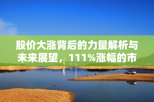 股价大涨背后的力量解析与未来展望，111%涨幅的市场趋势研究