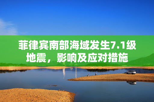 菲律宾南部海域发生7.1级地震，影响及应对措施