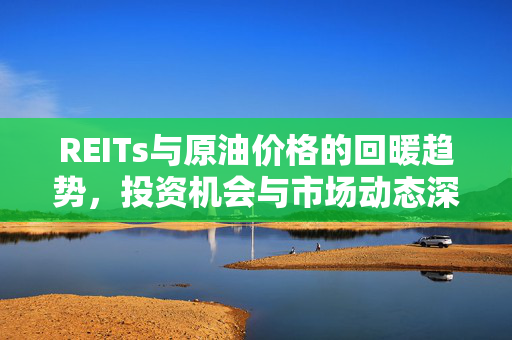 REITs与原油价格的回暖趋势，投资机会与市场动态深度解析