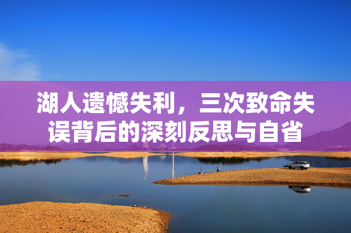 湖人遗憾失利，三次致命失误背后的深刻反思与自省