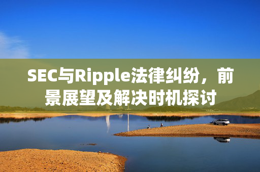 SEC与Ripple法律纠纷，前景展望及解决时机探讨