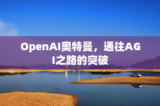 OpenAI奥特曼，通往AGI之路的突破