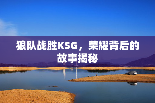 狼队战胜KSG，荣耀背后的故事揭秘