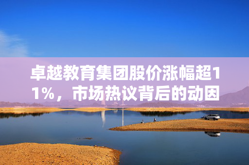 卓越教育集团股价涨幅超11%，市场热议背后的动因分析