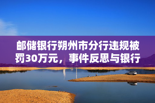 邮储银行朔州市分行违规被罚30万元，事件反思与银行业监管强化探讨