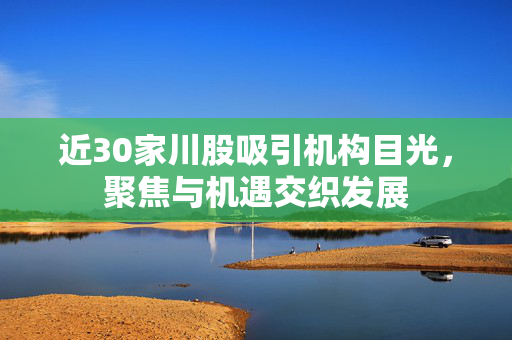 近30家川股吸引机构目光，聚焦与机遇交织发展