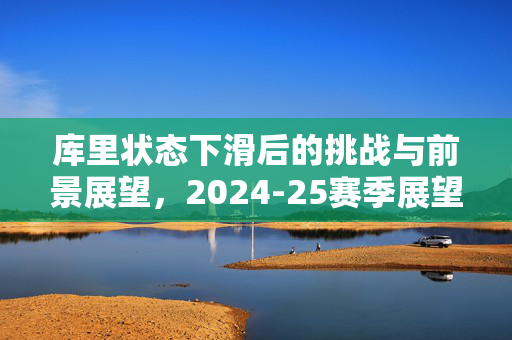 库里状态下滑后的挑战与前景展望，2024-25赛季展望