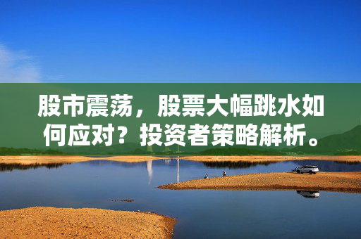 股市震荡，股票大幅跳水如何应对？投资者策略解析。