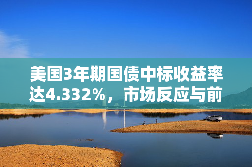 美国3年期国债中标收益率达4.332%，市场反应与前景展望