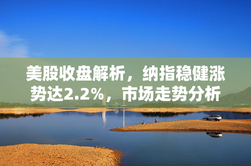 美股收盘解析，纳指稳健涨势达2.2%，市场走势分析与未来展望