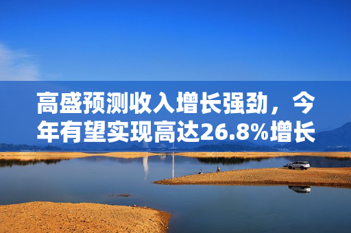 高盛预测收入增长强劲，今年有望实现高达26.8%增长率飙升