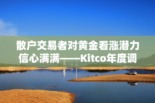 散户交易者对黄金看涨潜力信心满满——Kitco年度调查揭示