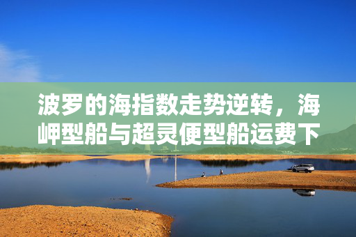 波罗的海指数走势逆转，海岬型船与超灵便型船运费下跌，市场走势图解析