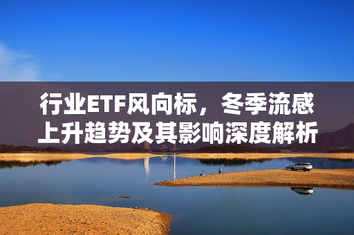 行业ETF风向标，冬季流感上升趋势及其影响深度解析