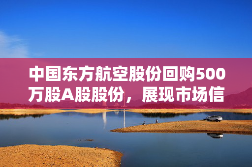 中国东方航空股份回购500万股A股股份，展现市场信心与战略决心至2024年末