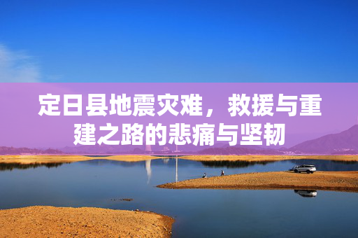 定日县地震灾难，救援与重建之路的悲痛与坚韧