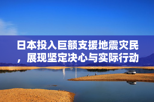 日本投入巨额支援地震灾民，展现坚定决心与实际行动，共计47.4亿日元