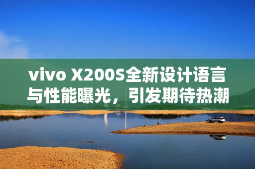 vivo X200S全新设计语言与性能曝光，引发期待热潮！