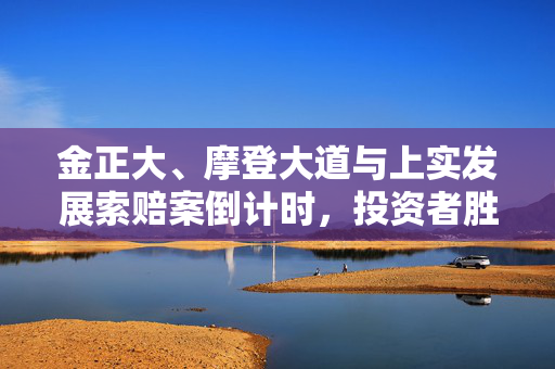 金正大、摩登大道与上实发展索赔案倒计时，投资者胜诉先例显现，索赔进入关键时刻