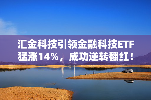 汇金科技引领金融科技ETF猛涨14%，成功逆转翻红！