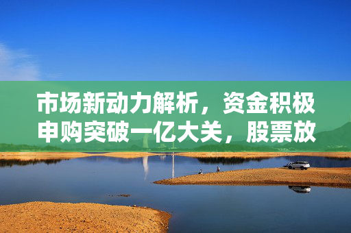 市场新动力解析，资金积极申购突破一亿大关，股票放量拉升趋势显现