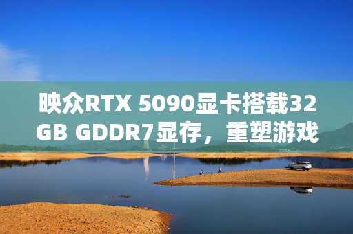 映众RTX 5090显卡搭载32GB GDDR7显存，重塑游戏体验，抢先体验新王者！