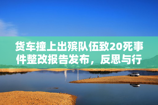 货车撞上出殡队伍致20死事件整改报告发布，反思与行动，严防悲剧再次发生