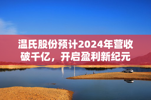 温氏股份预计2024年营收破千亿，开启盈利新纪元