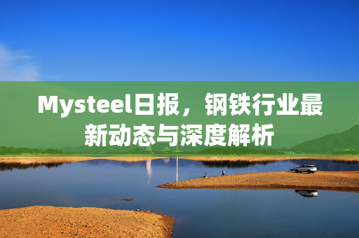 Mysteel日报，钢铁行业最新动态与深度解析