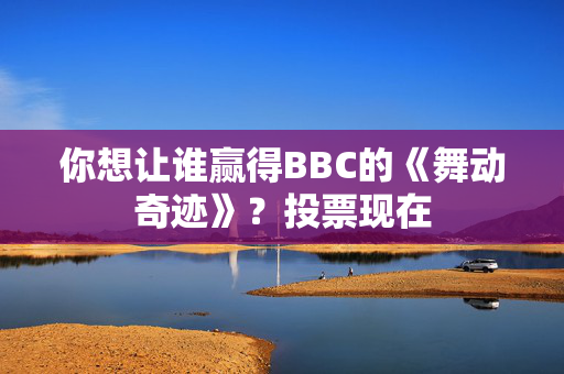 你想让谁赢得BBC的《舞动奇迹》？投票现在