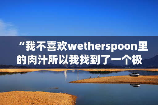 “我不喜欢wetherspoon里的肉汁所以我找到了一个极端的方法来解决这个问题”