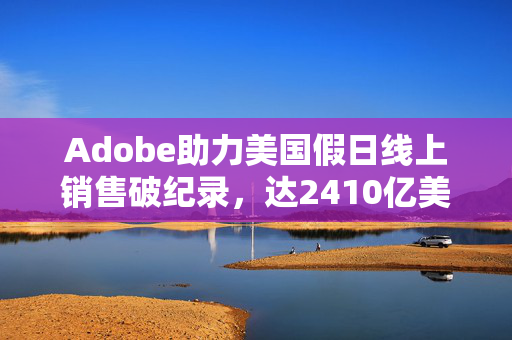 Adobe助力美国假日线上销售破纪录，达2410亿美元