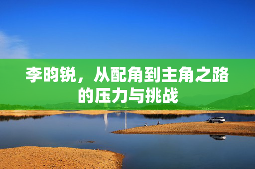 李昀锐，从配角到主角之路的压力与挑战