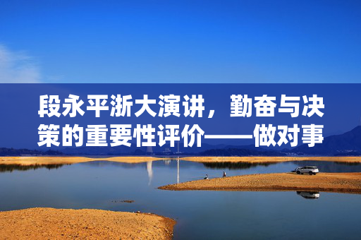 段永平浙大演讲，勤奋与决策的重要性评价——做对事情是成功的关键